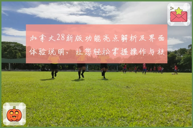 加拿大28新版功能亮点解析及界面体验说明，让您轻松掌握操作与核心优势