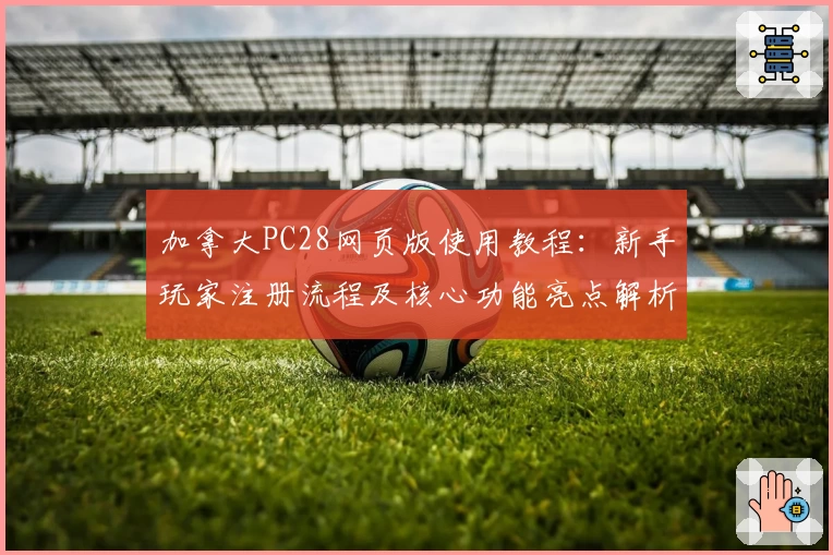 加拿大PC28网页版使用教程：新手玩家注册流程及核心功能亮点解析