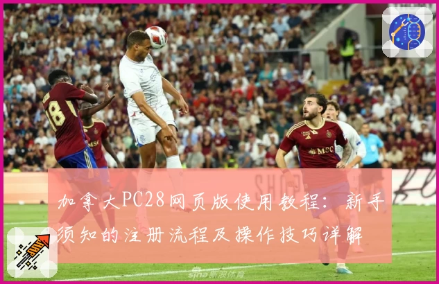 加拿大PC28网页版使用教程：新手须知的注册流程及操作技巧详解