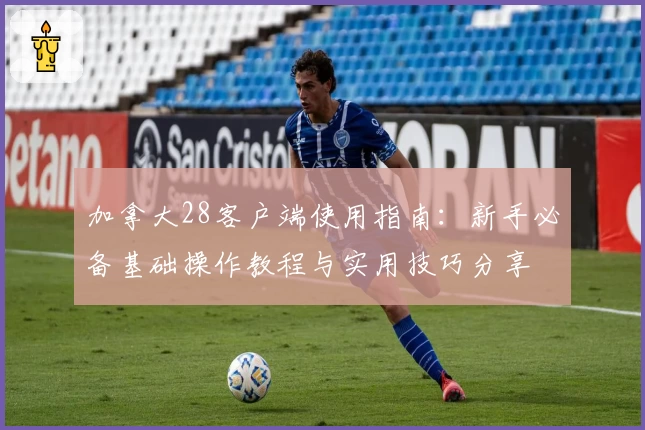 加拿大28客户端使用指南：新手必备基础操作教程与实用技巧分享