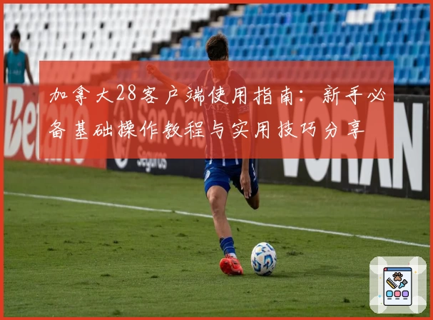 加拿大28客户端使用指南：新手必备基础操作教程与实用技巧分享