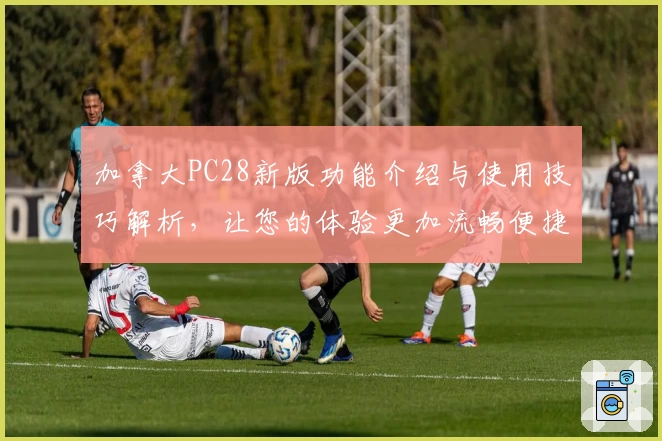 加拿大PC28新版功能介绍与使用技巧解析，让您的体验更加流畅便捷