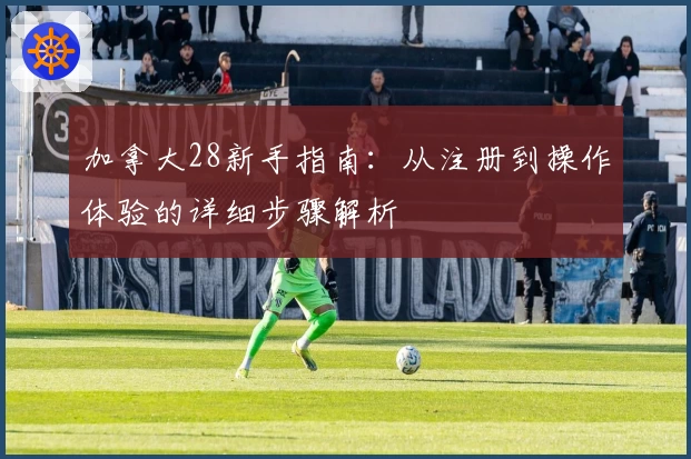 加拿大28新手指南：从注册到操作体验的详细步骤解析