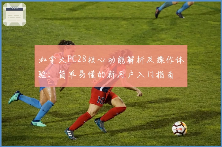 加拿大PC28核心功能解析及操作体验：简单易懂的新用户入门指南