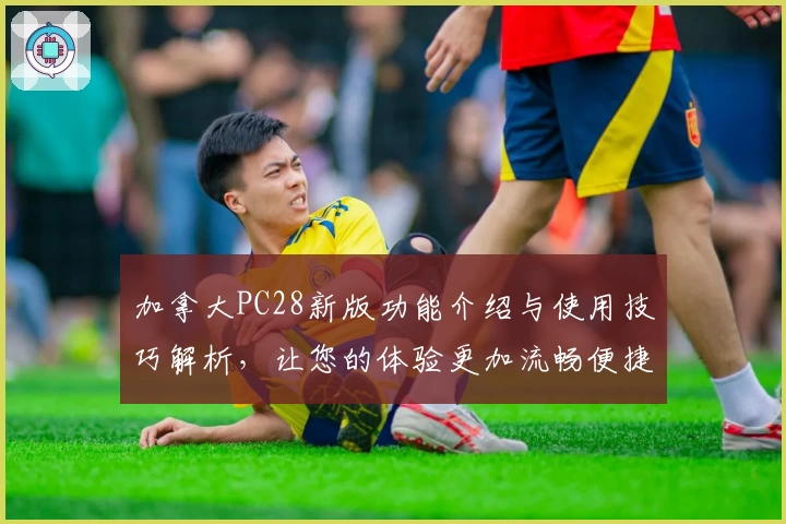 加拿大PC28新版功能介绍与使用技巧解析，让您的体验更加流畅便捷