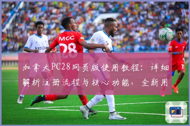 加拿大PC28网页版使用教程：详细解析注册流程与核心功能，全新用户体验尽在掌握