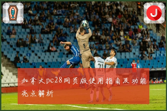 加拿大pc28网页版使用指南及功能亮点解析