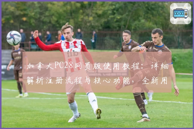 加拿大PC28网页版使用教程：详细解析注册流程与核心功能，全新用户体验尽在掌握