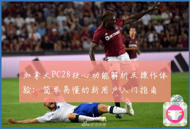 加拿大PC28核心功能解析及操作体验：简单易懂的新用户入门指南