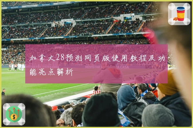 加拿大28预测网页版使用教程及功能亮点解析