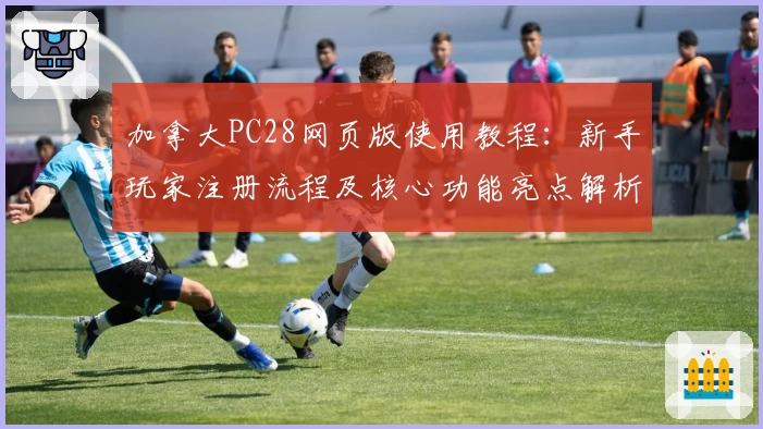加拿大PC28网页版使用教程：新手玩家注册流程及核心功能亮点解析
