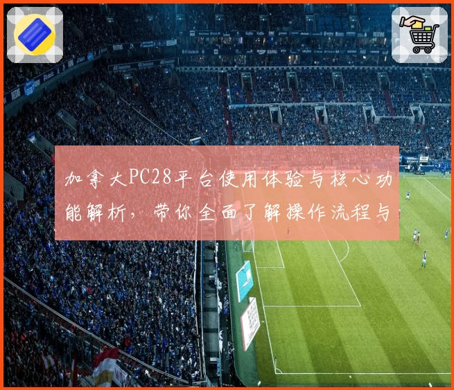加拿大PC28平台使用体验与核心功能解析，带你全面了解操作流程与玩法亮点
