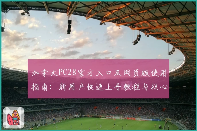 加拿大PC28官方入口及网页版使用指南：新用户快速上手教程与核心功能解析