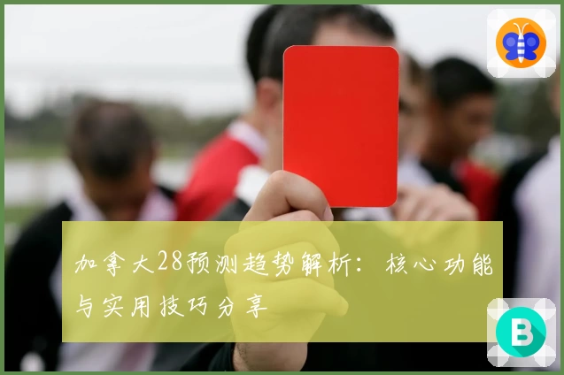 加拿大28预测趋势解析：核心功能与实用技巧分享
